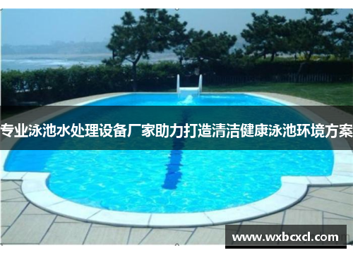专业泳池水处理设备厂家助力打造清洁健康泳池环境方案