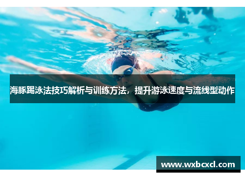 海豚踢泳法技巧解析与训练方法，提升游泳速度与流线型动作
